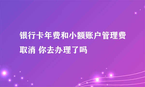 银行卡年费和小额账户管理费取消 你去办理了吗