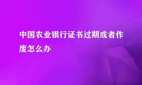 中国农业银行证书过期或者作废怎么办