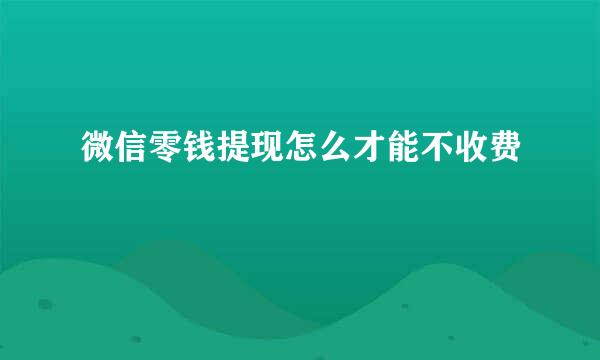 微信零钱提现怎么才能不收费