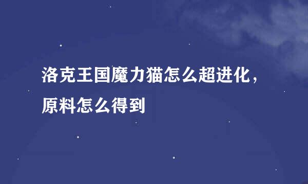 洛克王国魔力猫怎么超进化，原料怎么得到