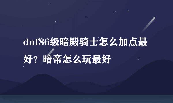 dnf86级暗殿骑士怎么加点最好？暗帝怎么玩最好