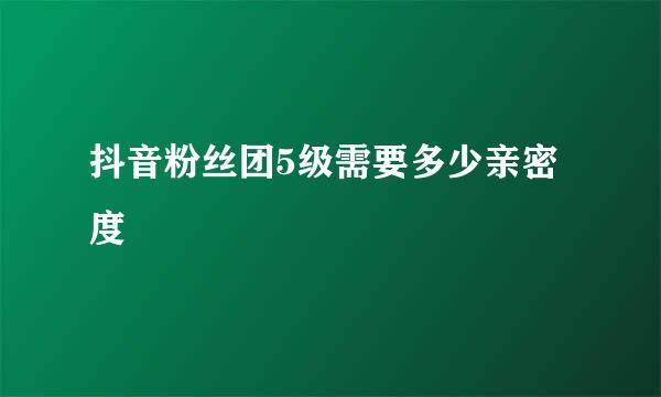 抖音粉丝团5级需要多少亲密度