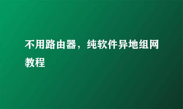 不用路由器，纯软件异地组网教程