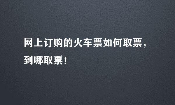 网上订购的火车票如何取票，到哪取票！