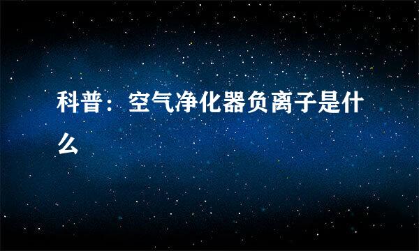 科普：空气净化器负离子是什么