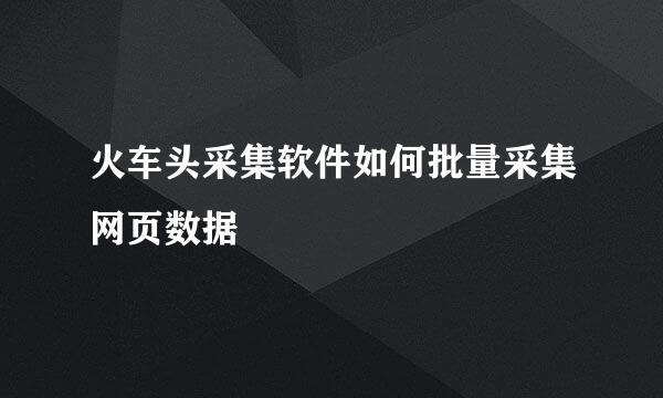 火车头采集软件如何批量采集网页数据