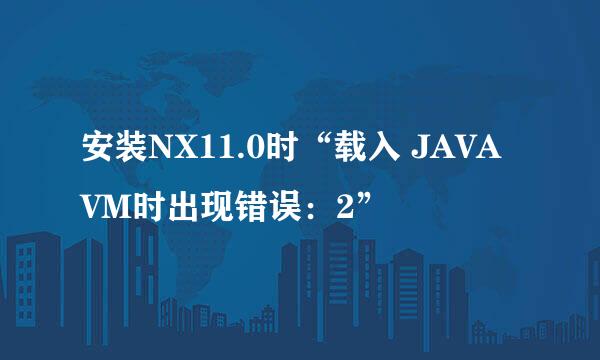 安装NX11.0时“载入 JAVA VM时出现错误：2”