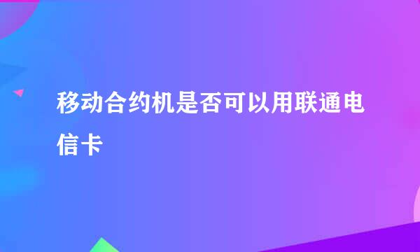 移动合约机是否可以用联通电信卡