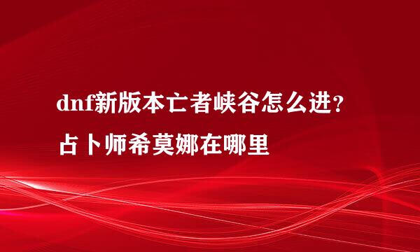 dnf新版本亡者峡谷怎么进？占卜师希莫娜在哪里