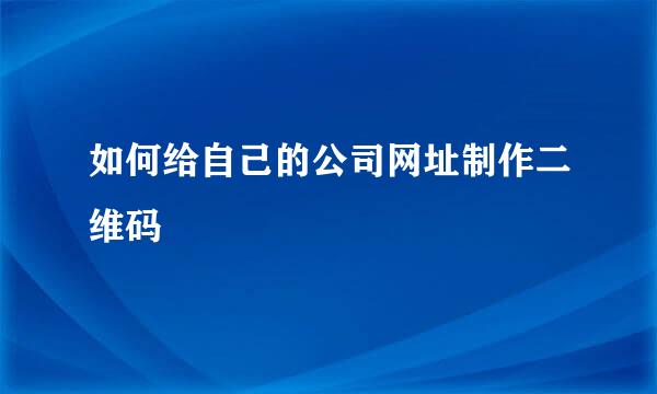 如何给自己的公司网址制作二维码