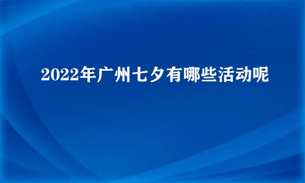 2022年广州七夕有哪些活动呢