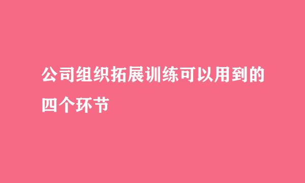 公司组织拓展训练可以用到的四个环节