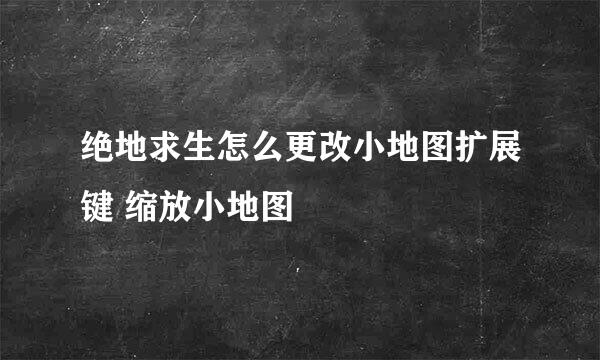 绝地求生怎么更改小地图扩展键 缩放小地图