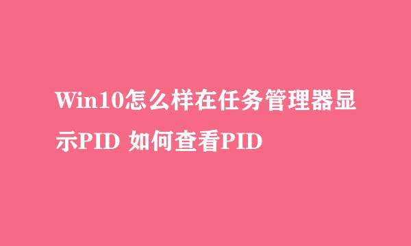 Win10怎么样在任务管理器显示PID 如何查看PID