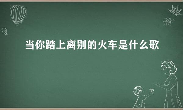 当你踏上离别的火车是什么歌