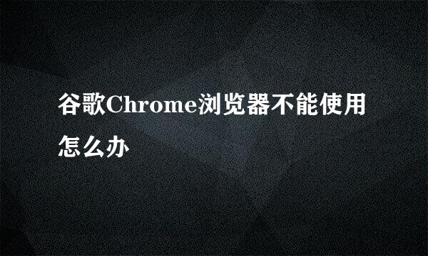 谷歌Chrome浏览器不能使用怎么办