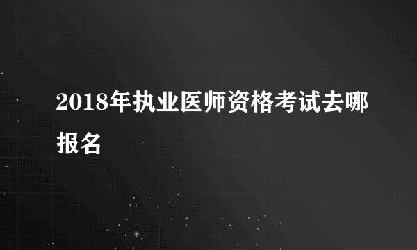 2018年执业医师资格考试去哪报名