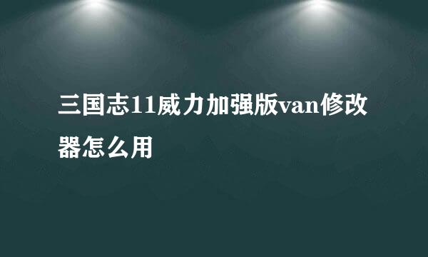 三国志11威力加强版van修改器怎么用