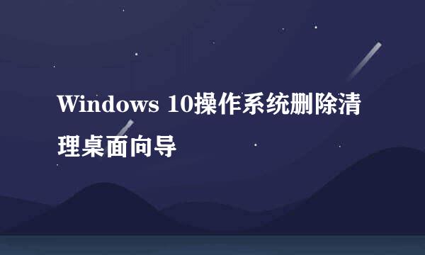 Windows 10操作系统删除清理桌面向导