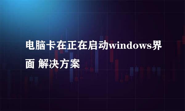 电脑卡在正在启动windows界面 解决方案