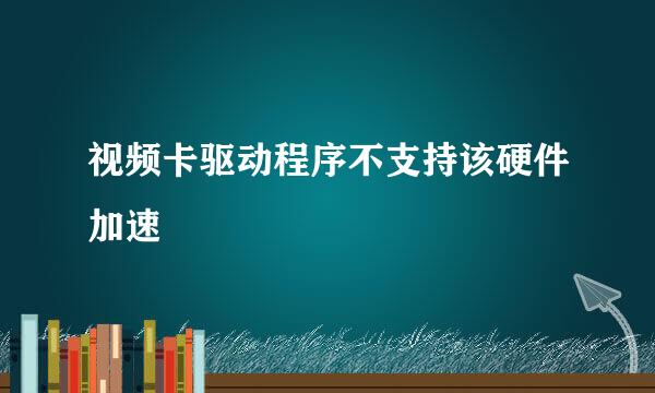 视频卡驱动程序不支持该硬件加速