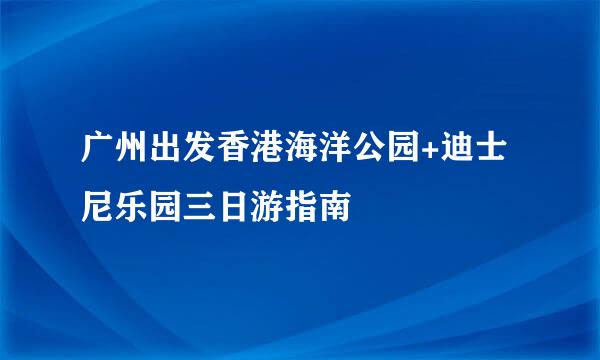 广州出发香港海洋公园+迪士尼乐园三日游指南