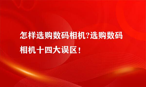 怎样选购数码相机?选购数码相机十四大误区！