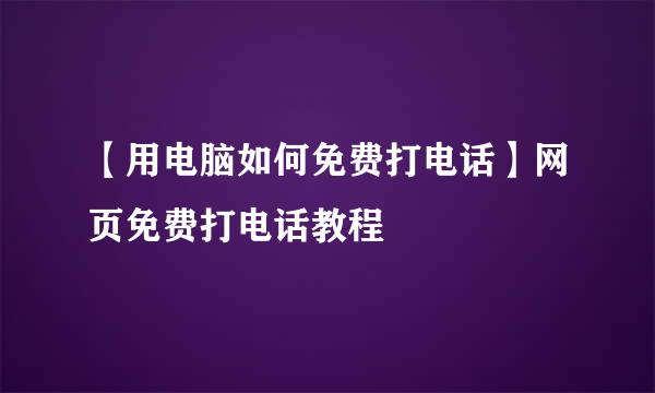 【用电脑如何免费打电话】网页免费打电话教程