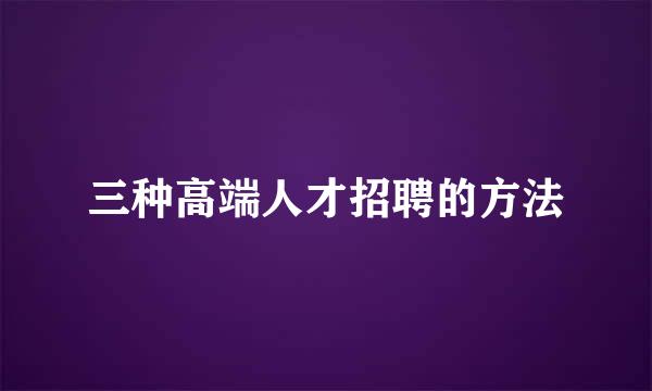 三种高端人才招聘的方法