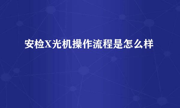 安检X光机操作流程是怎么样