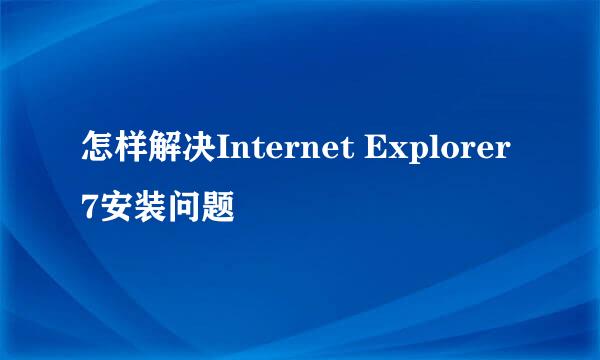 怎样解决Internet Explorer 7安装问题