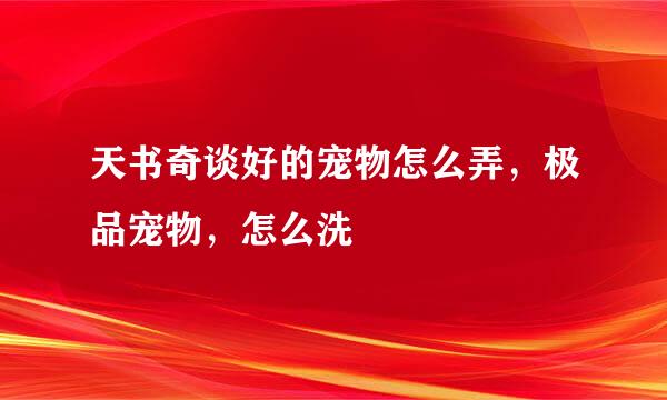 天书奇谈好的宠物怎么弄，极品宠物，怎么洗