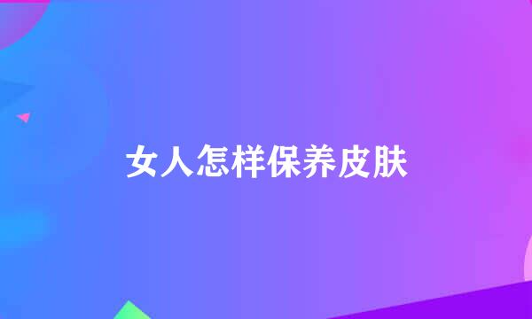 女人怎样保养皮肤