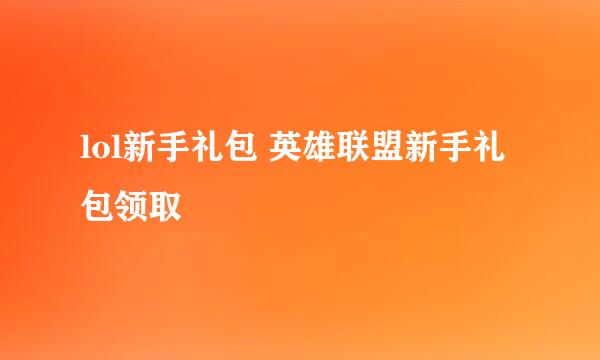 lol新手礼包 英雄联盟新手礼包领取