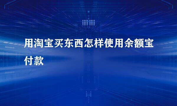 用淘宝买东西怎样使用余额宝付款