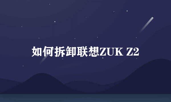 如何拆卸联想ZUK Z2