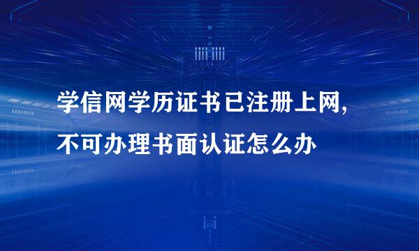 学信网学历证书已注册上网,不可办理书面认证怎么办