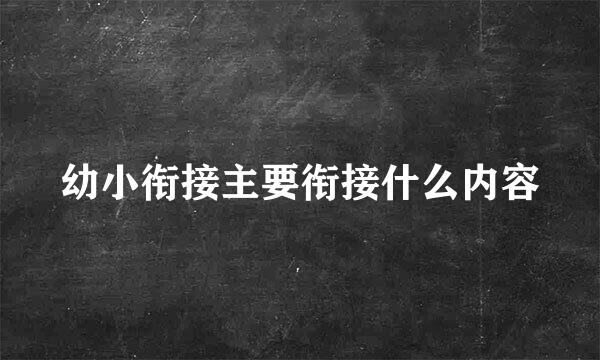 幼小衔接主要衔接什么内容