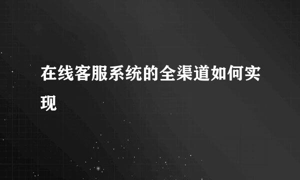 在线客服系统的全渠道如何实现