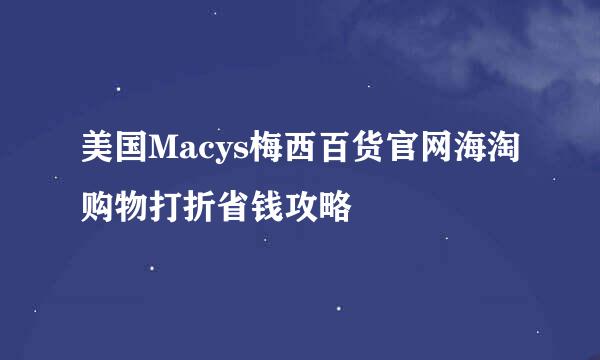 美国Macys梅西百货官网海淘购物打折省钱攻略