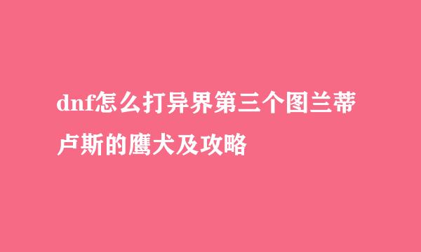 dnf怎么打异界第三个图兰蒂卢斯的鹰犬及攻略