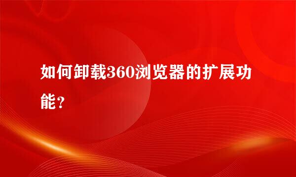 如何卸载360浏览器的扩展功能？