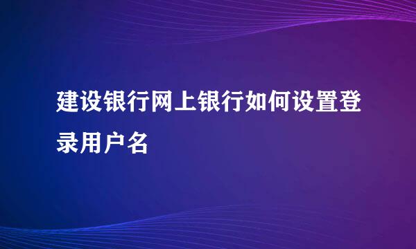 建设银行网上银行如何设置登录用户名