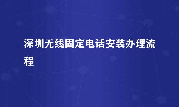 深圳无线固定电话安装办理流程