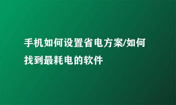 手机如何设置省电方案/如何找到最耗电的软件