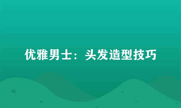 优雅男士：头发造型技巧