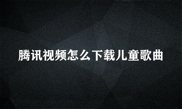 腾讯视频怎么下载儿童歌曲