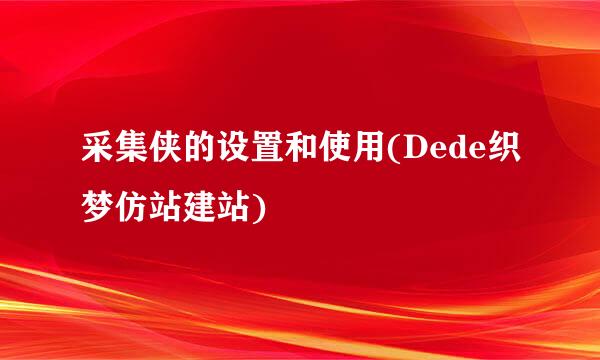 采集侠的设置和使用(Dede织梦仿站建站)