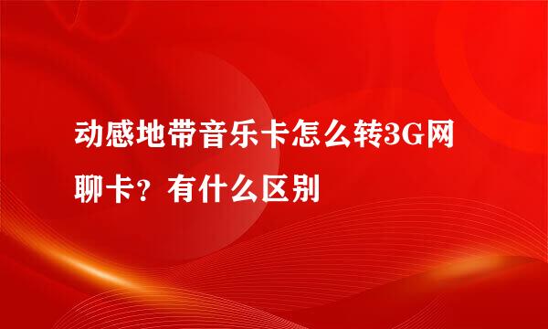 动感地带音乐卡怎么转3G网聊卡？有什么区别