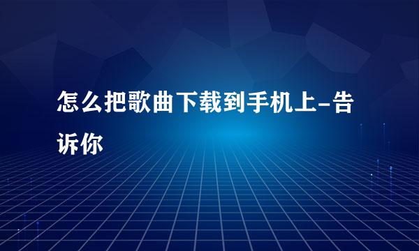 怎么把歌曲下载到手机上-告诉你